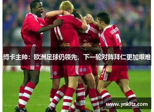 博卡主帅：欧洲足球仍领先，下一轮对阵拜仁更加艰难