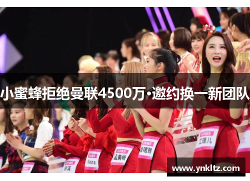 小蜜蜂拒绝曼联4500万·邀约换一新团队