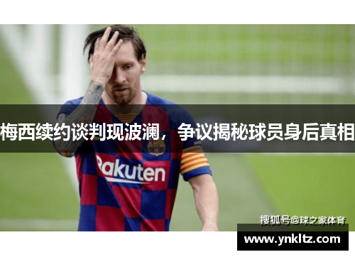 梅西续约谈判现波澜，争议揭秘球员身后真相