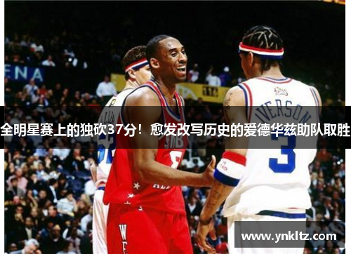 全明星赛上的独砍37分！愈发改写历史的爱德华兹助队取胜