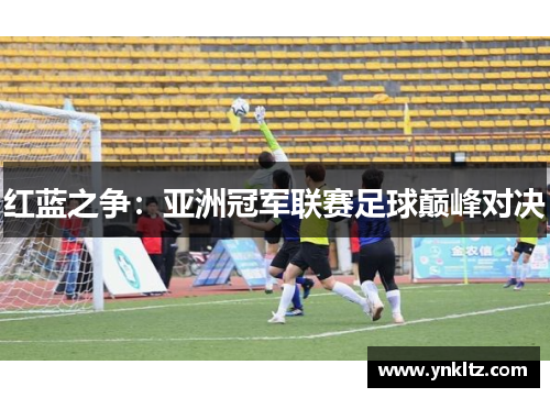 红蓝之争：亚洲冠军联赛足球巅峰对决