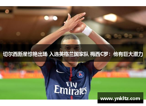 切尔西新星惊艳出场 入选英格兰国家队 梅西C罗：他有巨大潜力